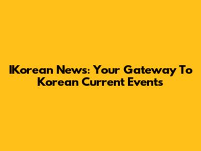 IKorean News: Your Gateway To Korean Current Events