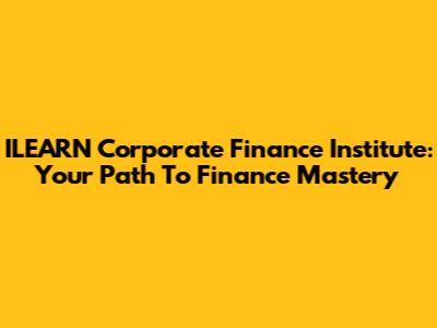 ILEARN Corporate Finance Institute: Your Path To Finance Mastery