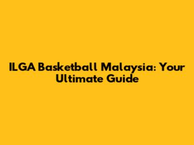 ILGA Basketball Malaysia: Your Ultimate Guide