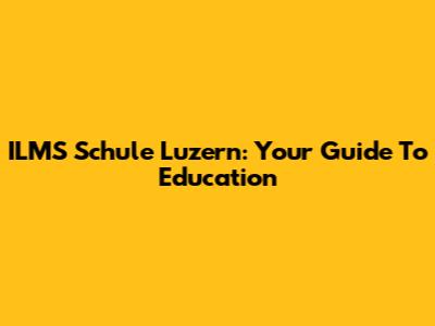 ILMS Schule Luzern: Your Guide To Education