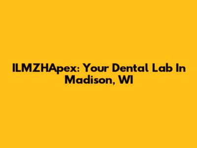 ILMZHApex: Your Dental Lab In Madison, WI