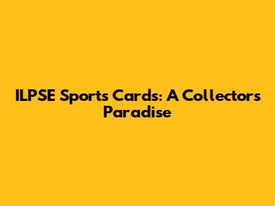 ILPSE Sports Cards: A Collector's Paradise