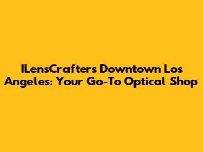 ILensCrafters Downtown Los Angeles: Your Go-To Optical Shop