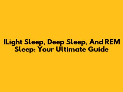 ILight Sleep, Deep Sleep, And REM Sleep: Your Ultimate Guide