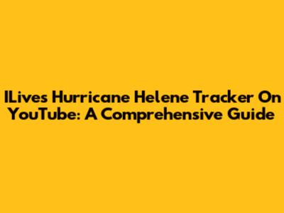 ILive's Hurricane Helene Tracker On YouTube: A Comprehensive Guide