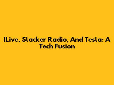 ILive, Slacker Radio, And Tesla: A Tech Fusion