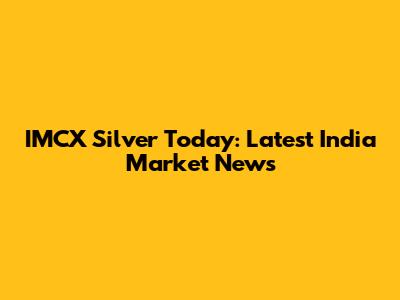 IMCX Silver Today: Latest India Market News