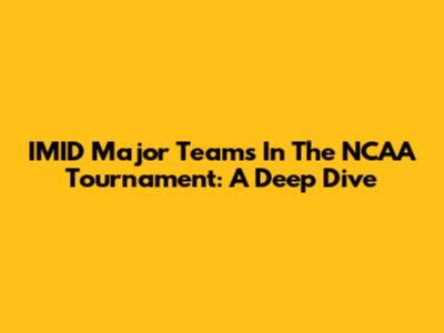 IMID Major Teams In The NCAA Tournament: A Deep Dive
