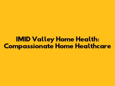 IMID Valley Home Health: Compassionate Home Healthcare