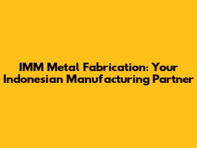 IMM Metal Fabrication: Your Indonesian Manufacturing Partner
