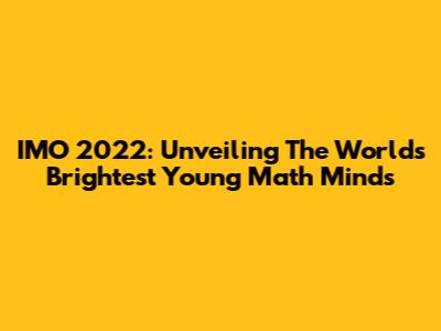 IMO 2022: Unveiling The World's Brightest Young Math Minds