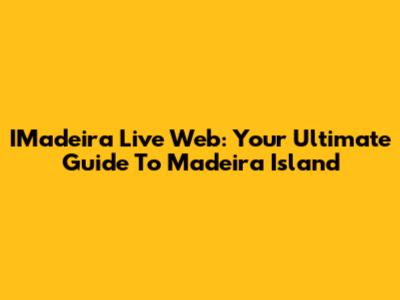 IMadeira Live Web: Your Ultimate Guide To Madeira Island