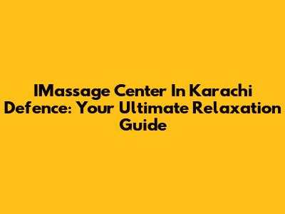 IMassage Center In Karachi Defence: Your Ultimate Relaxation Guide