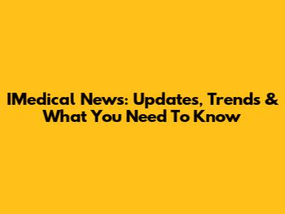 IMedical News: Updates, Trends & What You Need To Know