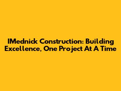 IMednick Construction: Building Excellence, One Project At A Time