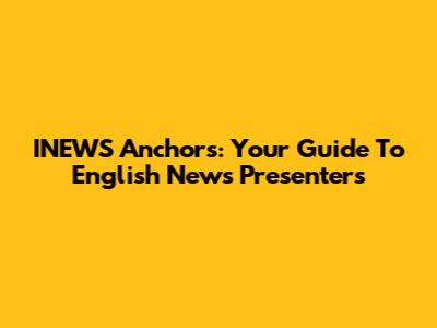 INEWS Anchors: Your Guide To English News Presenters