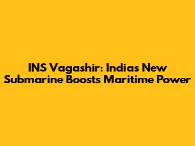 INS Vagashir: India's New Submarine Boosts Maritime Power