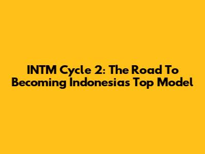 INTM Cycle 2: The Road To Becoming Indonesia's Top Model