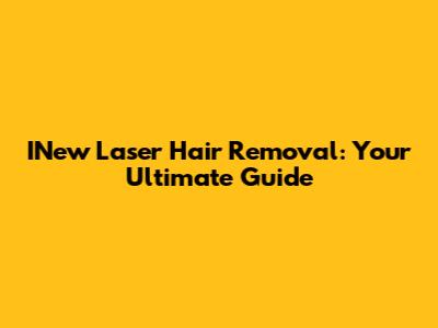 INew Laser Hair Removal: Your Ultimate Guide