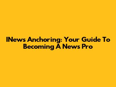 INews Anchoring: Your Guide To Becoming A News Pro