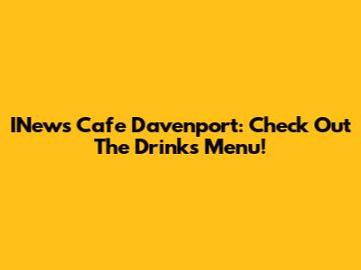 INews Cafe Davenport: Check Out The Drinks Menu!