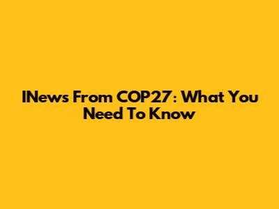 INews From COP27: What You Need To Know