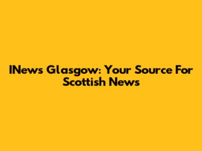INews Glasgow: Your Source For Scottish News