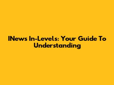 INews In-Levels: Your Guide To Understanding