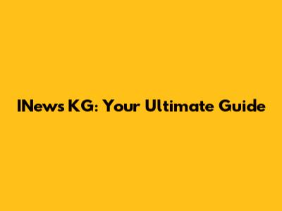 INews KG: Your Ultimate Guide