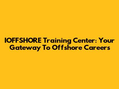 IOFFSHORE Training Center: Your Gateway To Offshore Careers
