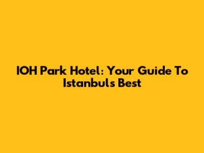 IOH Park Hotel: Your Guide To Istanbul's Best