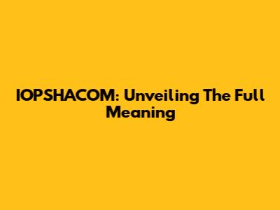 IOPSHACOM: Unveiling The Full Meaning