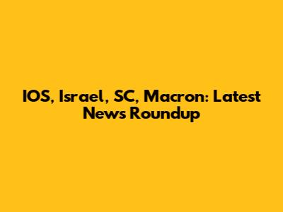 IOS, Israel, SC, Macron: Latest News Roundup