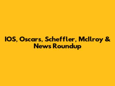 IOS, Oscars, Scheffler, McIlroy & News Roundup