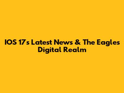 IOS 17's Latest News & The Eagle's Digital Realm