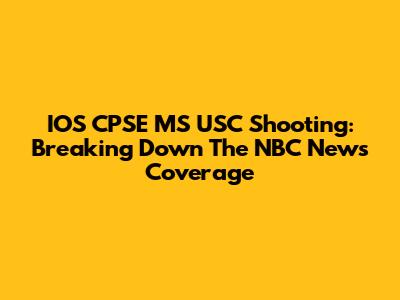 IOS CPSE MS USC Shooting: Breaking Down The NBC News Coverage