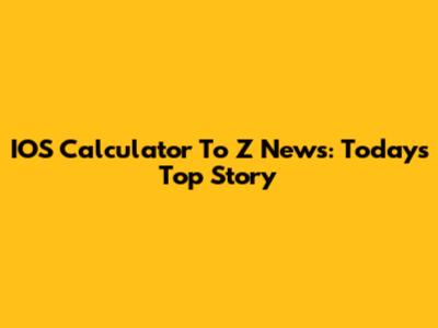 IOS Calculator To Z News: Today's Top Story
