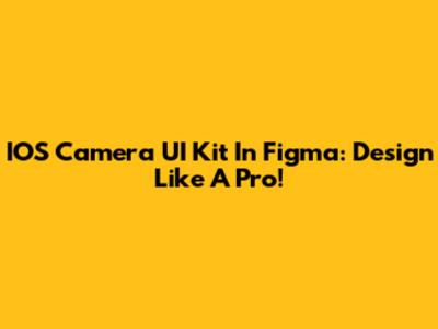 IOS Camera UI Kit In Figma: Design Like A Pro!