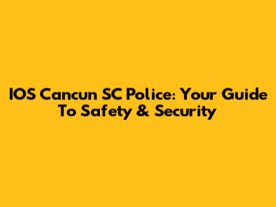 IOS Cancun SC Police: Your Guide To Safety & Security
