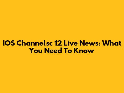 IOS Channelsc 12 Live News: What You Need To Know