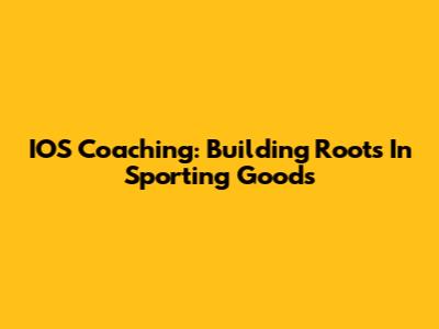 IOS Coaching: Building Roots In Sporting Goods