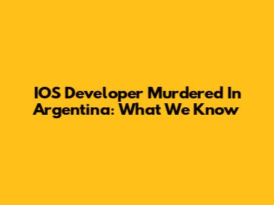IOS Developer Murdered In Argentina: What We Know