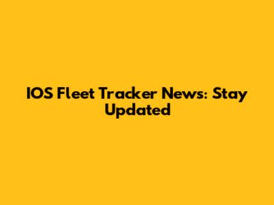 IOS Fleet Tracker News: Stay Updated