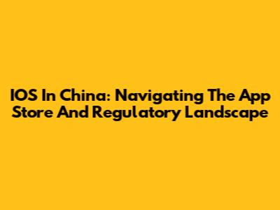 IOS In China: Navigating The App Store And Regulatory Landscape