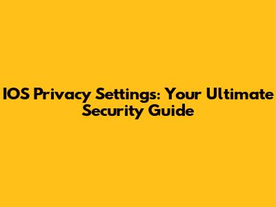 IOS Privacy Settings: Your Ultimate Security Guide