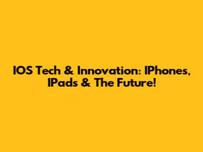 IOS Tech & Innovation: IPhones, IPads & The Future!