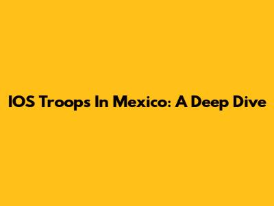 IOS Troops In Mexico: A Deep Dive