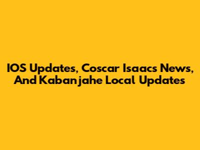 IOS Updates, Coscar Isaacs News, And Kabanjahe Local Updates