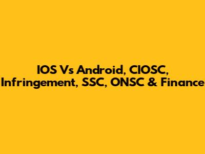 IOS Vs Android, CIOSC, Infringement, SSC, ONSC & Finance
