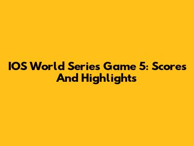 IOS World Series Game 5: Scores And Highlights